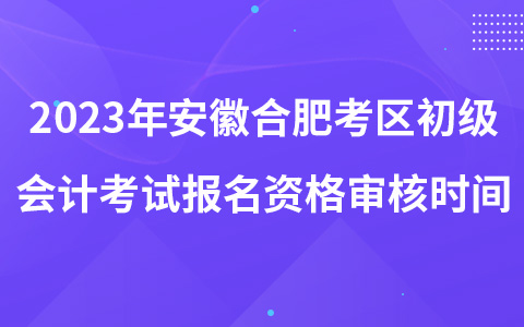 2023年安徽合肥考区初级会计考试报名资格审核时间