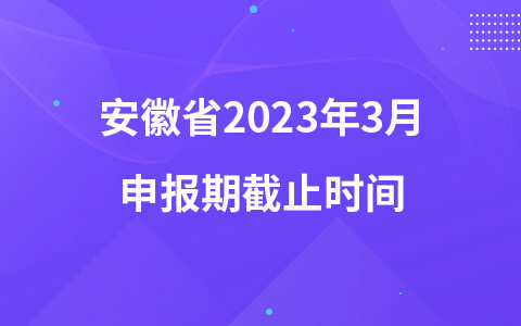 安徽省2023年3月申报期截止时间