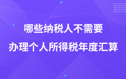 哪些纳税人不需要办理个人所得税年度汇算?