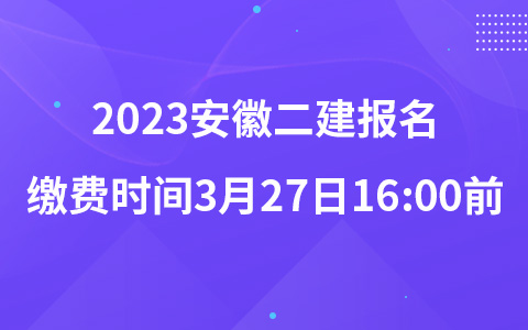 2023安徽二建报名缴费时间3月27日16:00前