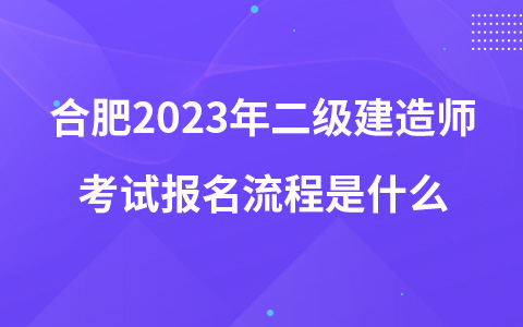 合肥2023年二级建造师考试报名流程是什么