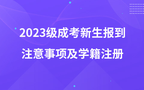 2023级成考新生报到注意事项及学籍注册