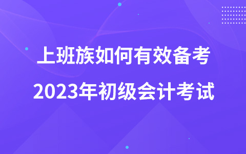 上班族如何有效备考2023年初级会计考试