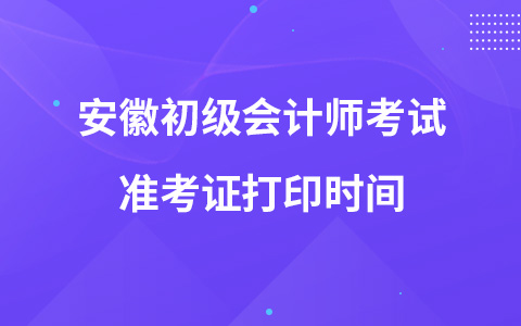 安徽初级会计师考试准考证打印时间