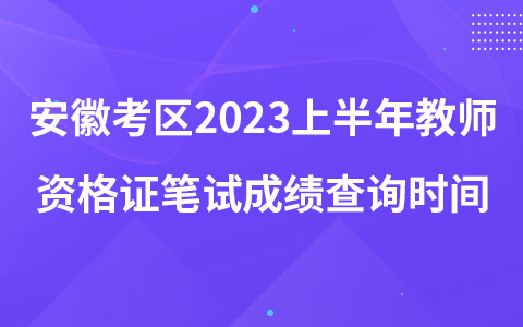 安徽考区2023上半年教师资格证笔试成绩查询时间