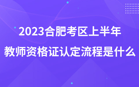 2023合肥考区上半年教师资格证认定流程是什么