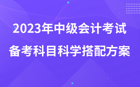 2023年中级会计考试备考科目科学搭配方案