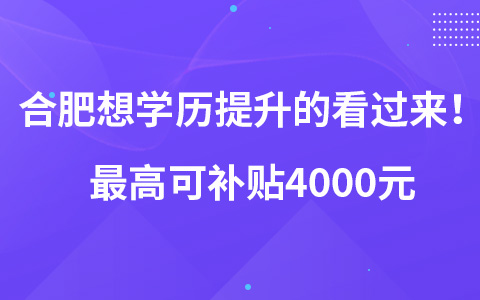 合肥想学历提升的看过来！最高可补贴4000元