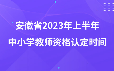 安徽省2023年上半年中小学教师资格认定时间