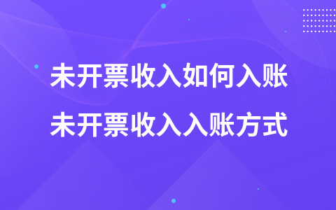 未开票收入如何入账 未开票收入入账方式