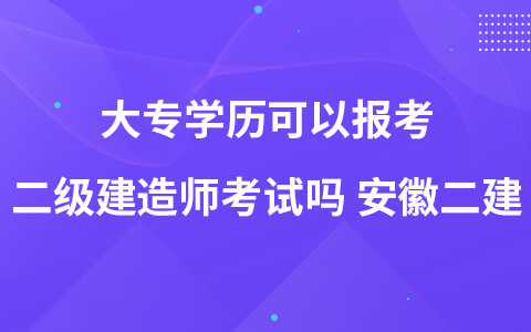 大专学历可以报考二级建造师考试吗 安徽二建