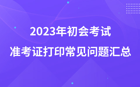 2023年初会考试准考证打印常见问题汇总