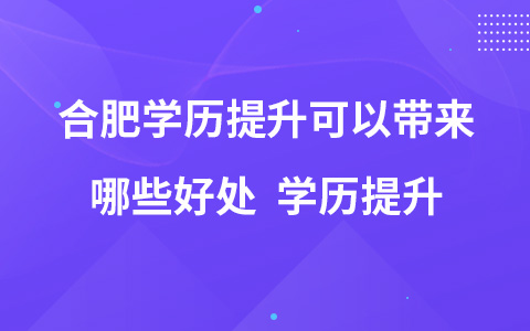 合肥学历提升可以带来哪些好处 学历提升