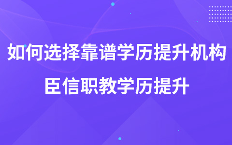 如何选择靠谱学历提升机构 臣信职教学历提升