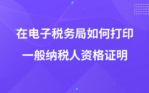 在电子税务局如何打印一般纳税人资格证明