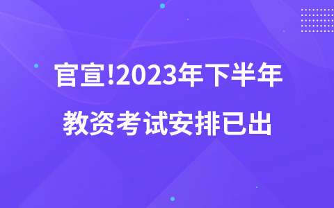 官宣!2023年下半年教资考试安排已出