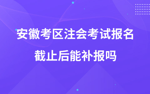 安徽考区注会考试报名截止后能补报吗