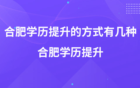 合肥学历提升的方式有几种 合肥学历提升