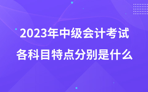 2023年中级会计考试各科目特点分别是什么