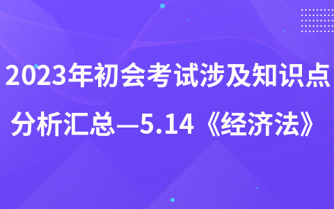 2023年初级会计考试涉及知识点分析汇总—5.14《经济法》