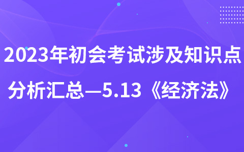 2023年初级会计考试涉及知识点分析汇总—5.13《经济法》