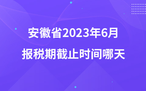 安徽省2023年6月报税期截止时间哪天