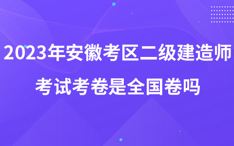 2023年安徽考区二级建造师考试考卷是全国卷吗