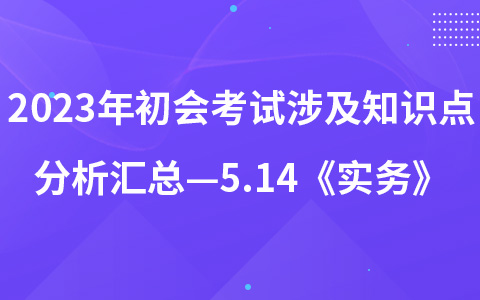 2023年初级会计考试涉及知识点分析汇总—5.14《实务》