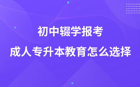 初中辍学报考成人专升本教育怎么选择