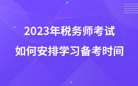 2023年税务师考试如何安排学习备考时间