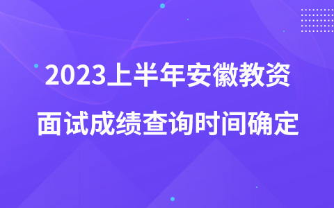 2023上半年安徽教资面试成绩查询时间确定