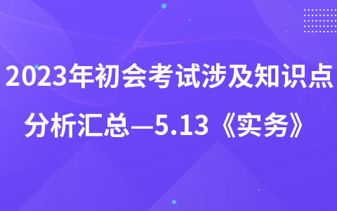 2023年初级会计考试涉及知识点分析汇总—5.13《实务》