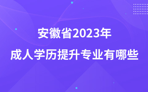 安徽省2023年成人学历提升专业有哪些