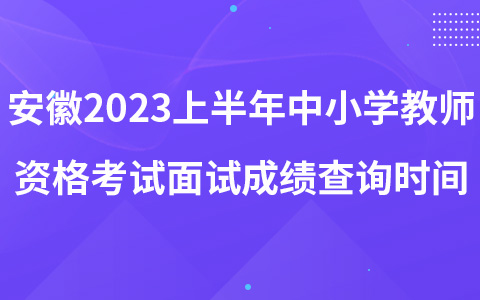 安徽2023年上半年中小学教师资格考试面试成绩查询时间