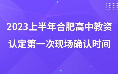 2023上半年合肥市高中教师资格认定第一次现场确认时间