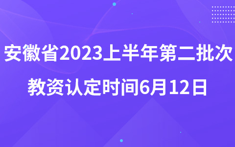 安徽省2023上半年第二批次教资认定时间6月12日至6月21日