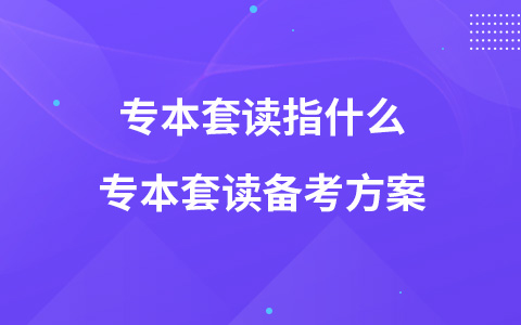 专本套读指什么 专本套读备考方案