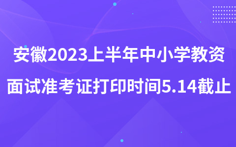 安徽2023上半年中小学教资面试准考证打印时间5.14截止