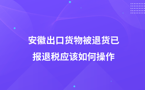 安徽出口货物被退货已报退税应该如何操作