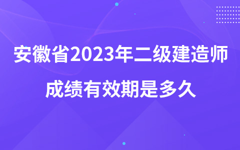 安徽省2023年二级建造师成绩有效期是多久