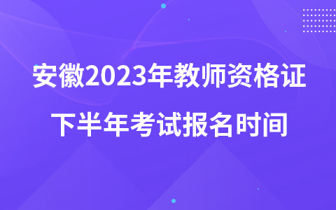 安徽2023年教师资格证下半年考试报名时间