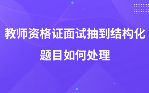 教师资格证面试抽到结构化题目如何处理