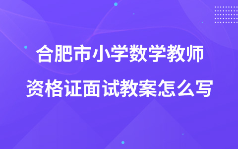 合肥市小学数学教师资格证面试教案怎么写