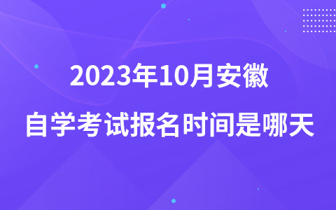 2023年10月安徽自学考试报名时间是哪天