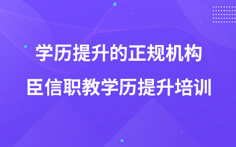 学历提升的正规机构 臣信职教学历提升培训