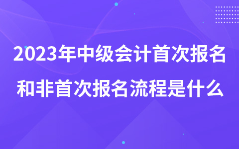 2023年中级会计首次报名和非首次报名流程是什么