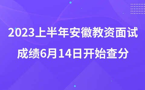 2023上半年安徽教资面试成绩6月14日开始查分