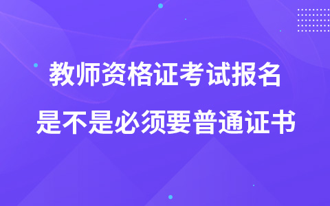 教师资格证考试报名是不是必须要普通证书