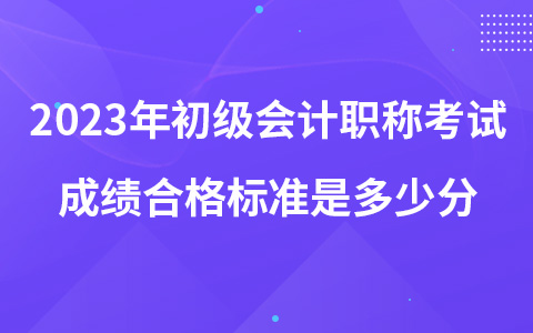 2023年初级会计职称考试成绩合格标准是多少分