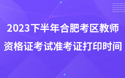 2023下半年合肥考区教师资格证考试准考证打印时间